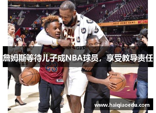 詹姆斯等待儿子成NBA球员,享受教导责任 詹姆斯等待儿子成NBA球员,享受教导责任