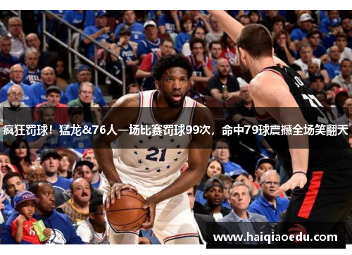 疯狂罚球！猛龙&76人一场比赛罚球99次，命中79球震撼全场笑翻天