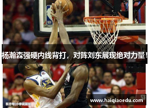 杨瀚森强硬内线背打，对阵刘东展现绝对力量！