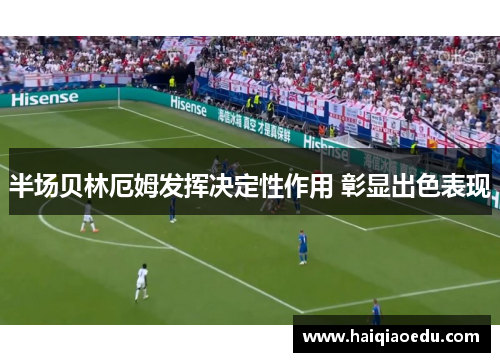 半场贝林厄姆发挥决定性作用 彰显出色表现 半场贝林厄姆发挥决定性作用 彰显出色表现